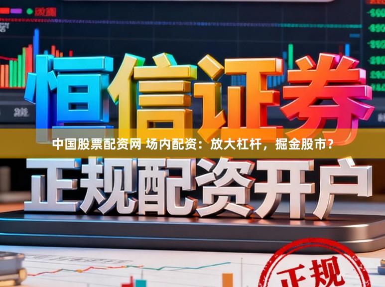 中国股票配资网 场内配资:放大杠杆,掘金股市?