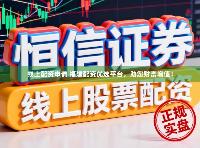 线上配资申请 福建配资优选平台，助您财富增值！
