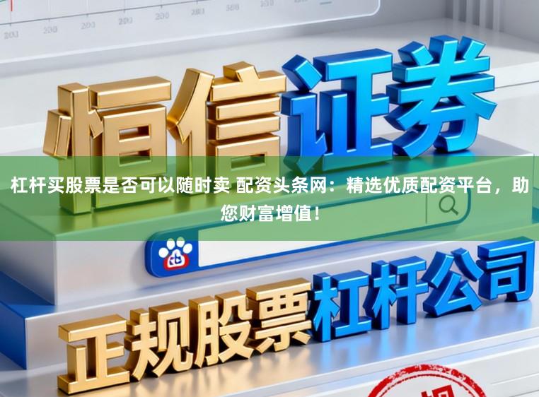 杠杆买股票是否可以随时卖 配资头条网:精选优质配资平台,助您财富增值!