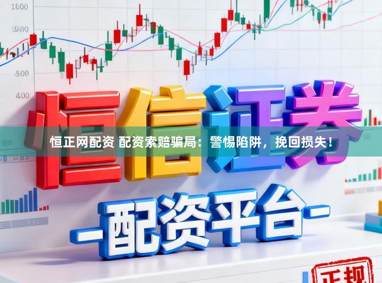 恒正网配资 配资索赔骗局：警惕陷阱，挽回损失！