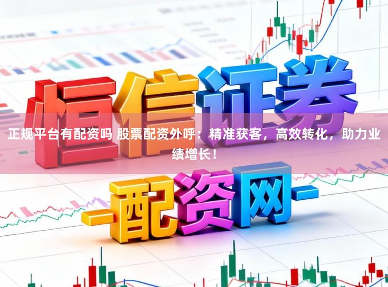 正规平台有配资吗 股票配资外呼：精准获客，高效转化，助力业绩增长！