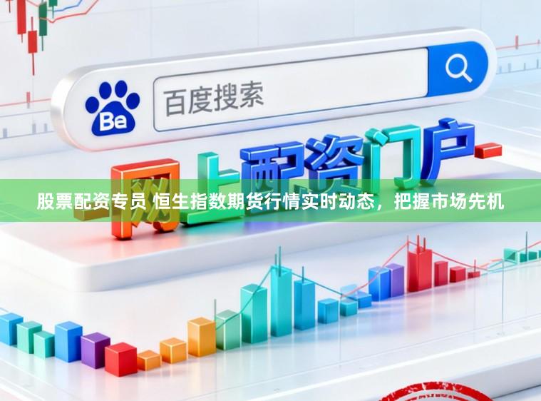 股票配资专员 恒生指数期货行情实时动态,把握市场先机