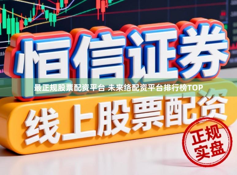 最正规股票配资平台 未来络配资平台排行榜TOP