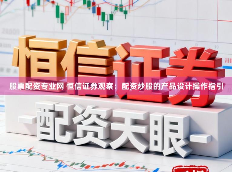 股票配资专业网 恒信证券观察：配资炒股的产品设计操作指引