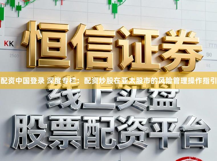 配资中国登录 深度专栏：配资炒股在亚太股市的风险管理操作指引