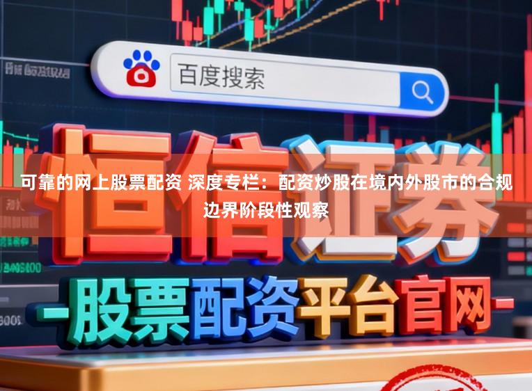 可靠的网上股票配资 深度专栏：配资炒股在境内外股市的合规边界阶段性观察