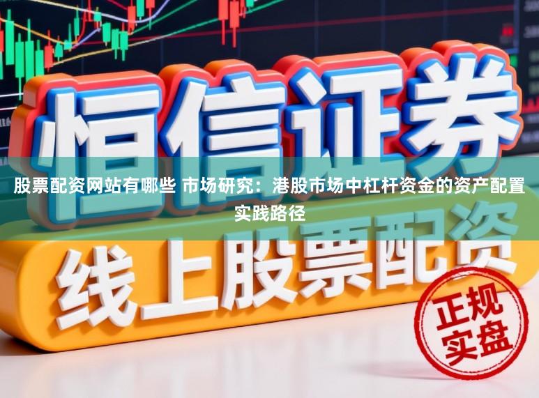 股票配资网站有哪些 市场研究：港股市场中杠杆资金的资产配置实践路径