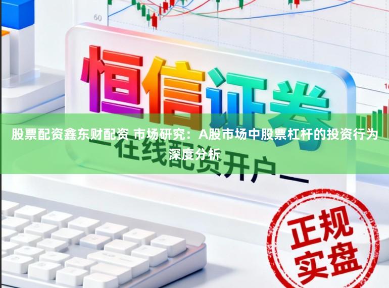 股票配资鑫东财配资 市场研究：A股市场中股票杠杆的投资行为深度分析