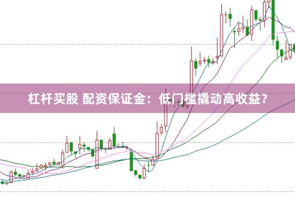 杠杆买股 配资保证金：低门槛撬动高收益？