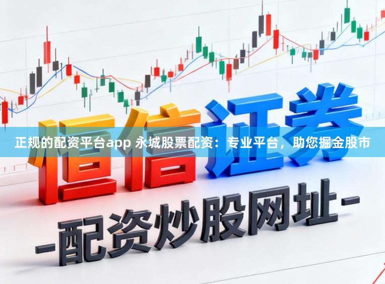正规的配资平台app 永城股票配资：专业平台，助您掘金股市