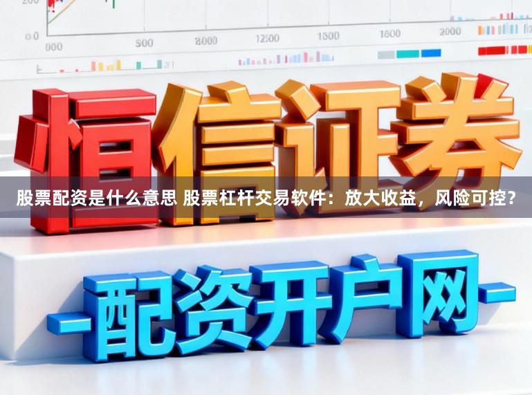 股票配资是什么意思 股票杠杆交易软件：放大收益，风险可控？