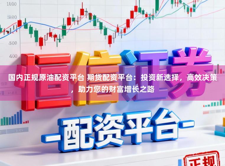 国内正规原油配资平台 期货配资平台:投资新选择,高效决策,助力您的财富增长之路