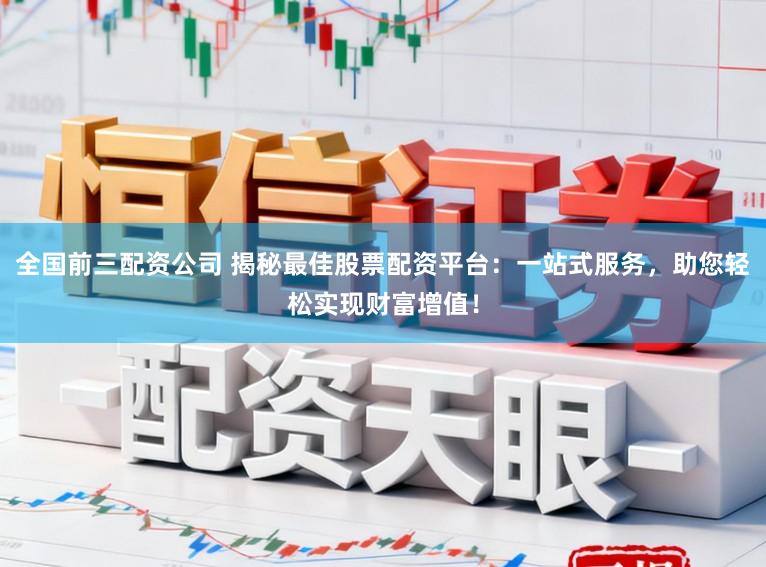 全国前三配资公司 揭秘最佳股票配资平台：一站式服务，助您轻松实现财富增值！