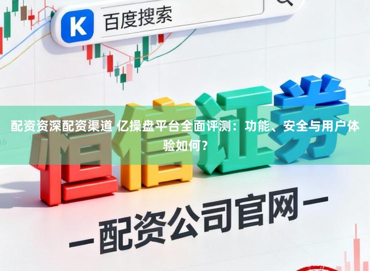 配资资深配资渠道 亿操盘平台全面评测：功能、安全与用户体验如何？