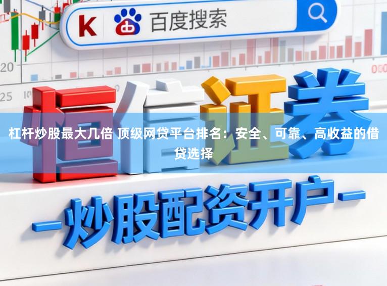杠杆炒股最大几倍 顶级网贷平台排名：安全、可靠、高收益的借贷选择