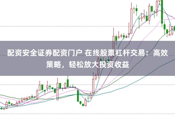 配资安全证券配资门户 在线股票杠杆交易：高效策略，轻松放大投资收益