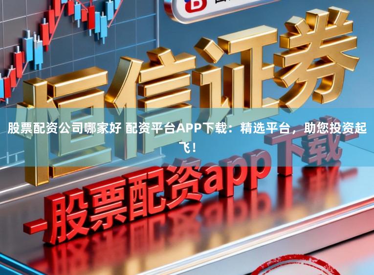 股票配资公司哪家好 配资平台APP下载：精选平台，助您投资起飞！