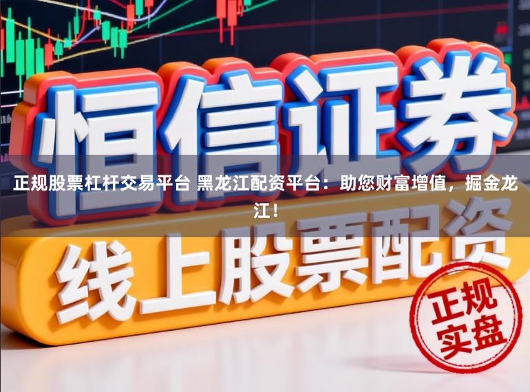 正规股票杠杆交易平台 黑龙江配资平台：助您财富增值，掘金龙江！