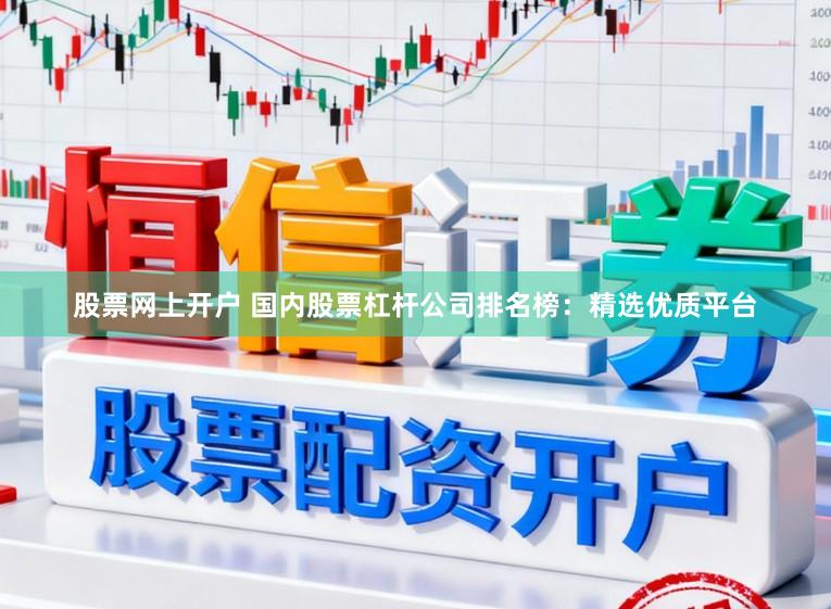 股票网上开户 国内股票杠杆公司排名榜：精选优质平台