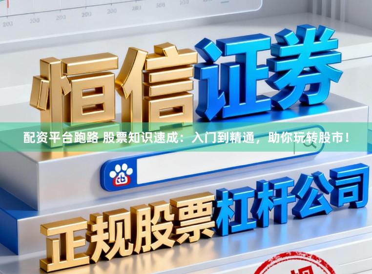 配资平台跑路 股票知识速成：入门到精通，助你玩转股市！