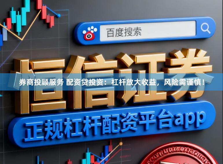券商投顾服务 配资贷投资：杠杆放大收益，风险需谨慎！