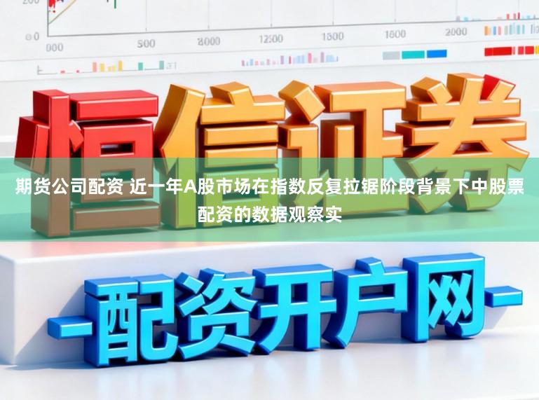 期货公司配资 近一年A股市场在指数反复拉锯阶段背景下中股票配资的数据观察实