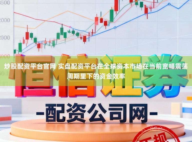 炒股配资平台官网 实盘配资平台在全球资本市场在当前宽幅震荡周期里下的资金效率