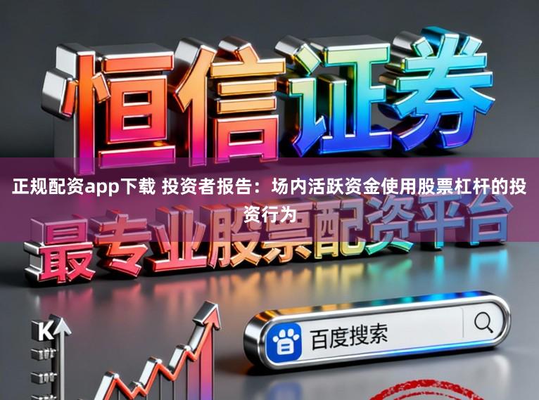 正规配资app下载 投资者报告：场内活跃资金使用股票杠杆的投资行为