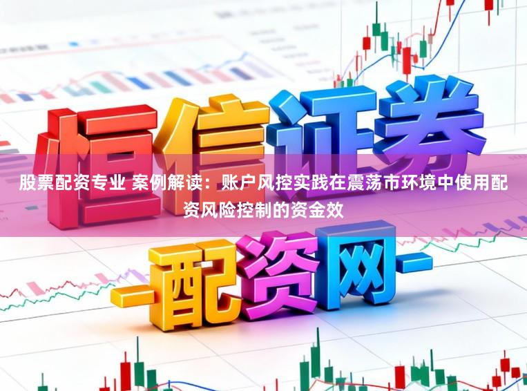 股票配资专业 案例解读：账户风控实践在震荡市环境中使用配资风险控制的资金效