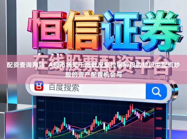 配资查询网站  A股市场处于指数反复拉锯阶段的阶段中配资炒股的资产配置机会与