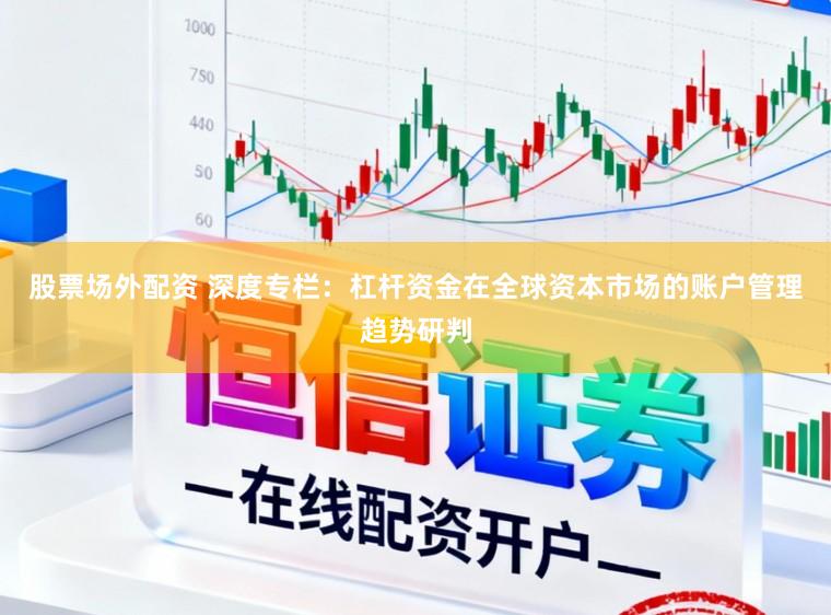 股票场外配资 深度专栏：杠杆资金在全球资本市场的账户管理趋势研判