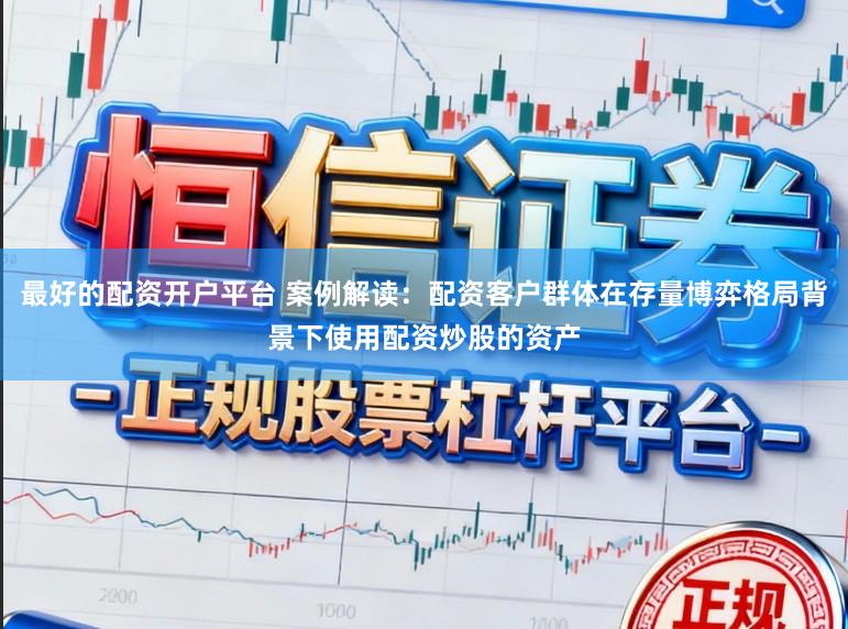 最好的配资开户平台 案例解读：配资客户群体在存量博弈格局背景下使用配资炒股的资产