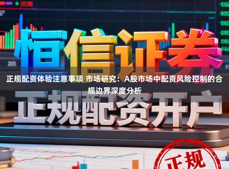 正规配资体验注意事项 市场研究：A股市场中配资风险控制的合规边界深度分析