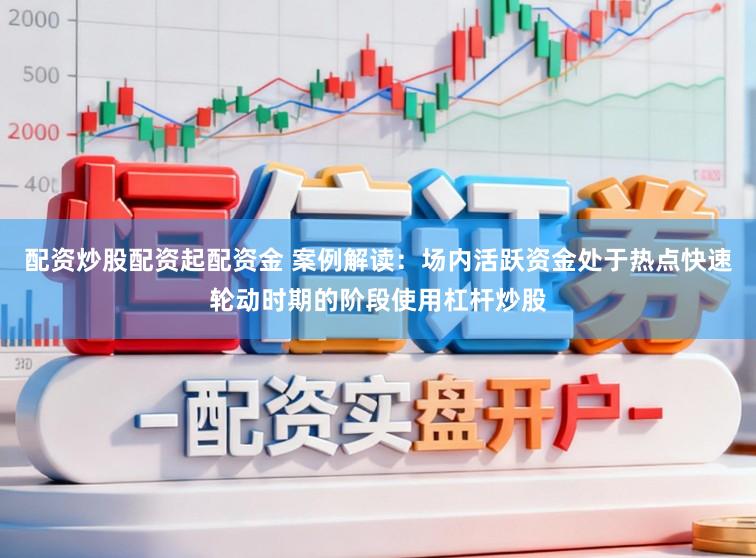 配资炒股配资起配资金 案例解读：场内活跃资金处于热点快速轮动时期的阶段使用杠杆炒股