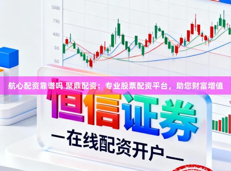 航心配资靠谱吗 聚鼎配资：专业股票配资平台，助您财富增值