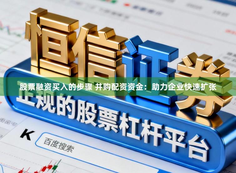 股票融资买入的步骤 并购配资资金：助力企业快速扩张