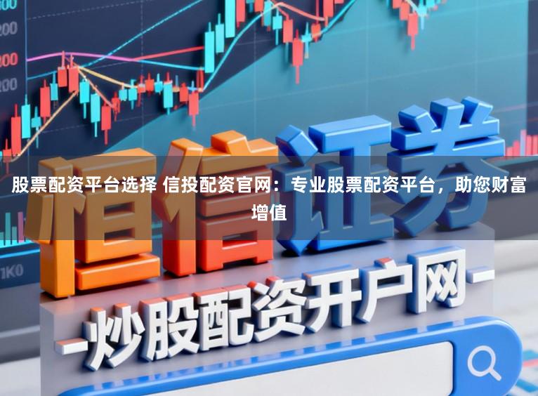 股票配资平台选择 信投配资官网：专业股票配资平台，助您财富增值