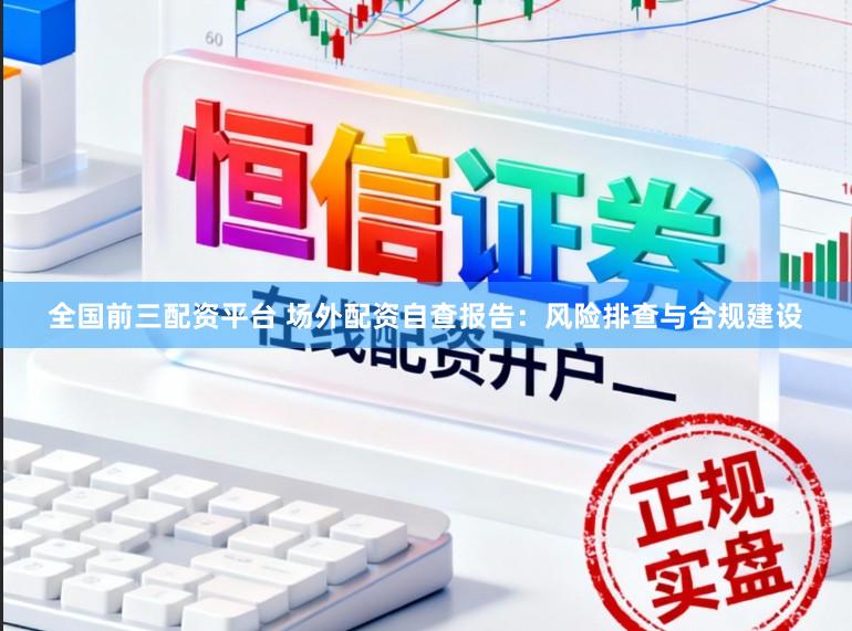 全国前三配资平台 场外配资自查报告：风险排查与合规建设
