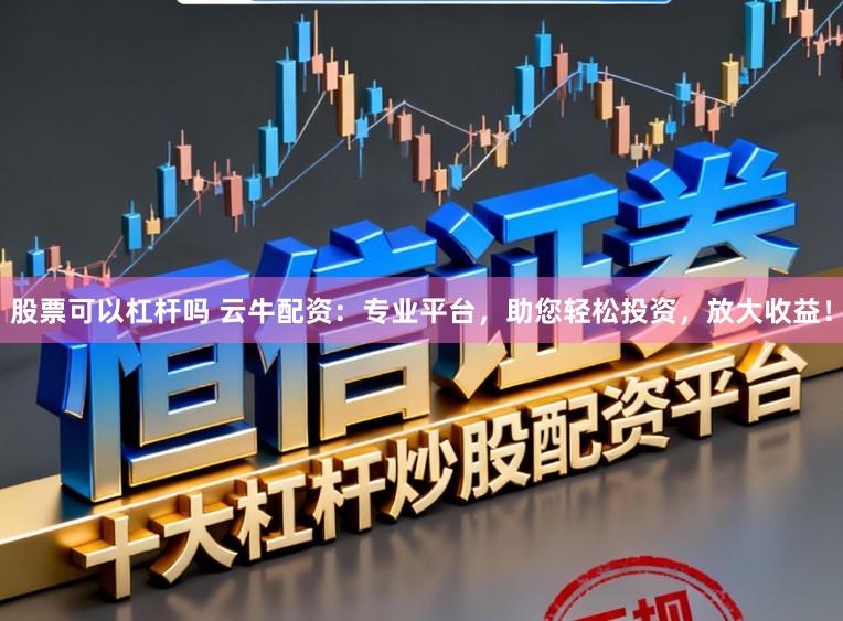股票可以杠杆吗 云牛配资：专业平台，助您轻松投资，放大收益！