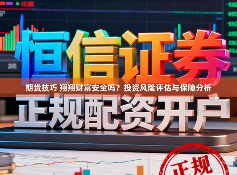 期货技巧 翔翔财富安全吗？投资风险评估与保障分析