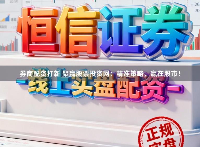 券商配资打新 聚赢股票投资网：精准策略，赢在股市！