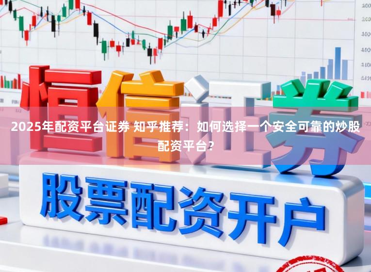 2025年配资平台证券 知乎推荐：如何选择一个安全可靠的炒股配资平台？
