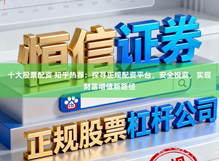十大股票配资 知乎热荐：探寻正规配资平台，安全投资，实现财富增值新路径