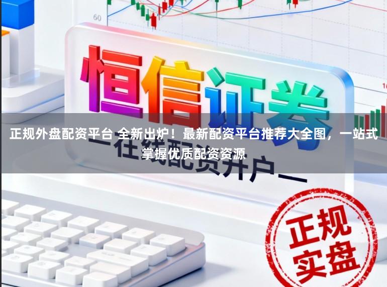 正规外盘配资平台 全新出炉！最新配资平台推荐大全图，一站式掌握优质配资资源