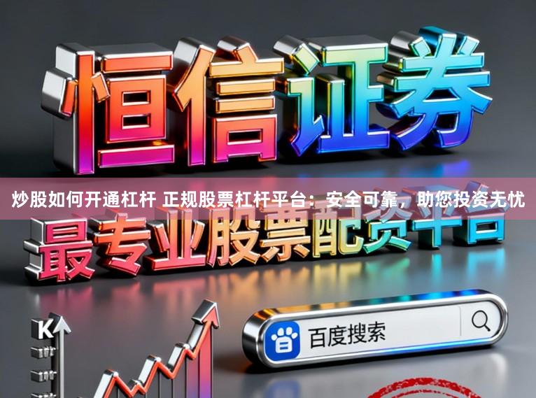 炒股如何开通杠杆 正规股票杠杆平台：安全可靠，助您投资无忧