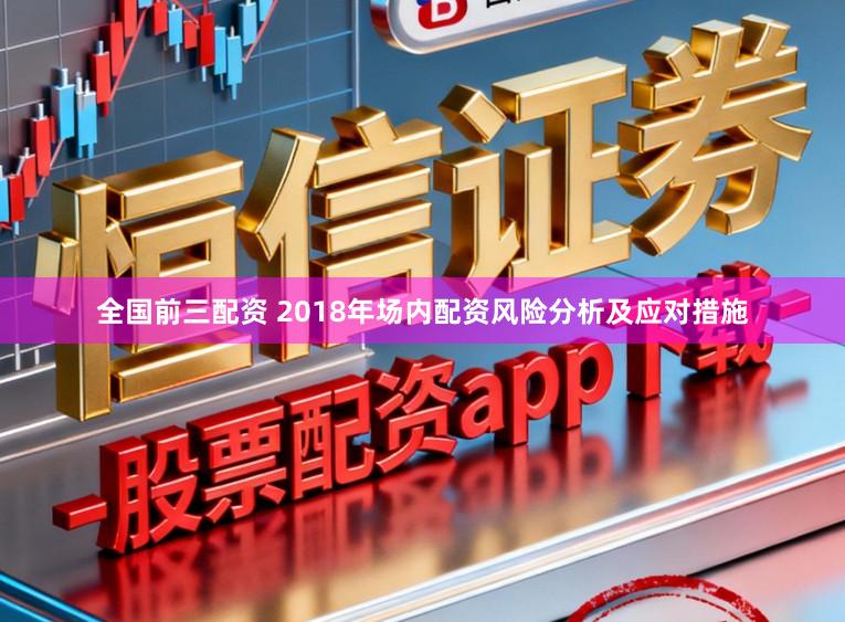 全国前三配资 2018年场内配资风险分析及应对措施