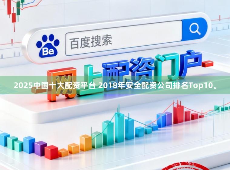 2025中国十大配资平台 2018年安全配资公司排名Top10。