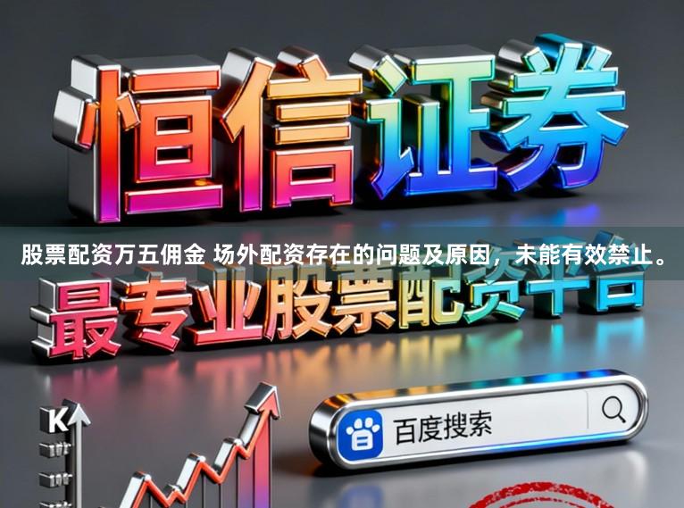 股票配资万五佣金 场外配资存在的问题及原因，未能有效禁止。