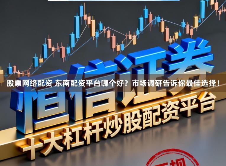 股票网络配资 东南配资平台哪个好？市场调研告诉你最佳选择！