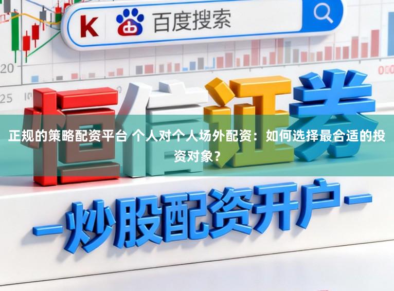 正规的策略配资平台 个人对个人场外配资：如何选择最合适的投资对象？